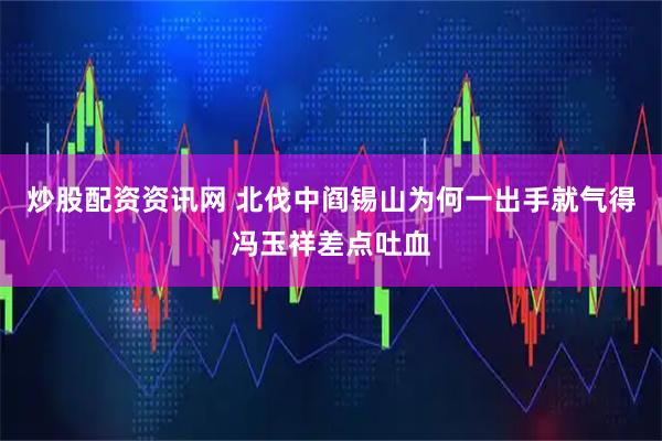 炒股配资资讯网 北伐中阎锡山为何一出手就气得冯玉祥差点吐血