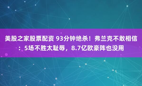 美股之家股票配资 93分钟绝杀！弗兰克不敢相信：5场不胜太耻辱，8.7亿欧豪阵也没用