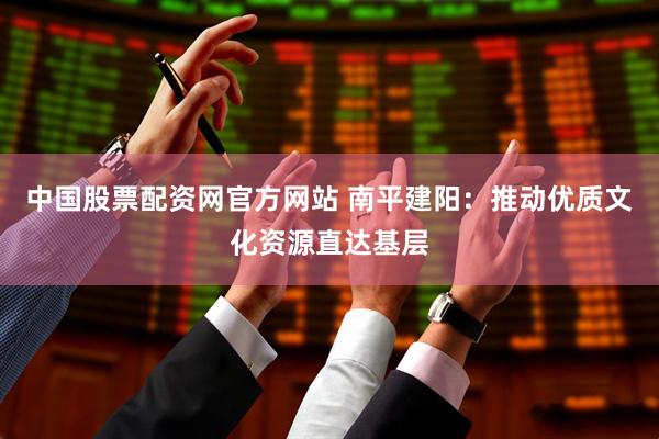 中国股票配资网官方网站 南平建阳：推动优质文化资源直达基层