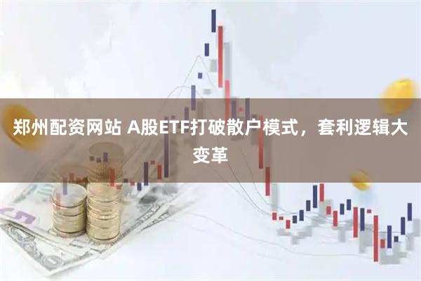 郑州配资网站 A股ETF打破散户模式，套利逻辑大变革