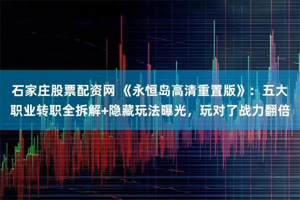 石家庄股票配资网 《永恒岛高清重置版》：五大职业转职全拆解+隐藏玩法曝光，玩对了战力翻倍