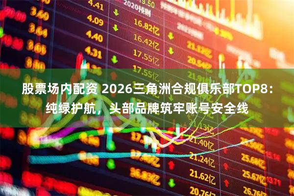 股票场内配资 2026三角洲合规俱乐部TOP8：纯绿护航，头部品牌筑牢账号安全线
