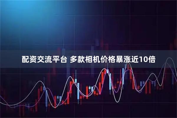 配资交流平台 多款相机价格暴涨近10倍