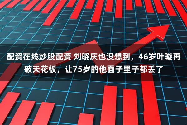 配资在线炒股配资 刘晓庆也没想到，46岁叶璇再破天花板，让75岁的他面子里子都丢了