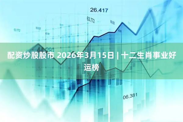 配资炒股股市 2026年3月15日 | 十二生肖事业好运榜