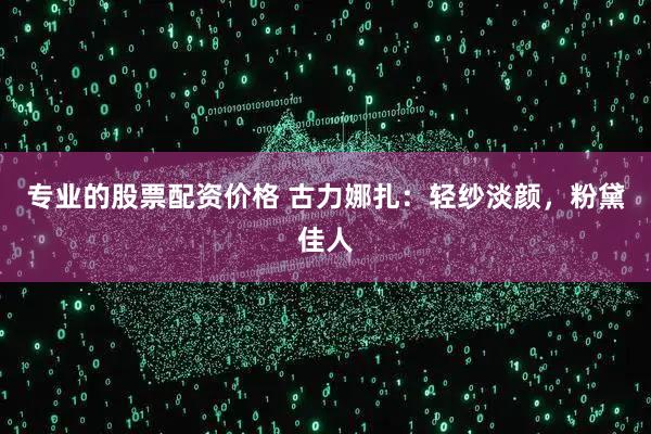 专业的股票配资价格 古力娜扎:轻纱淡颜,粉黛佳人